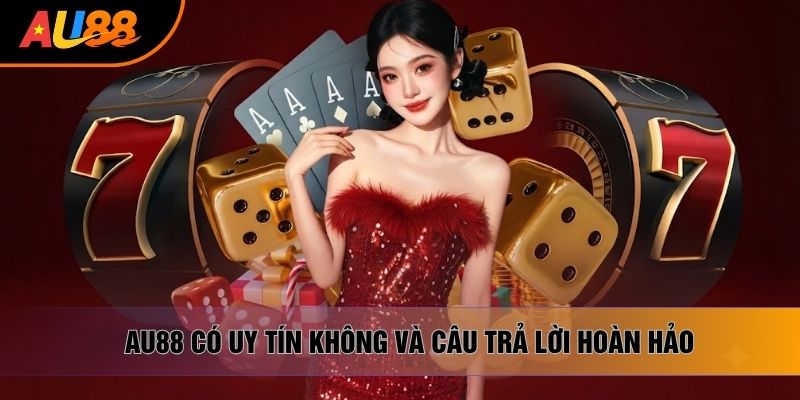AU88 có uy tín không và câu trả lời hoàn hảo