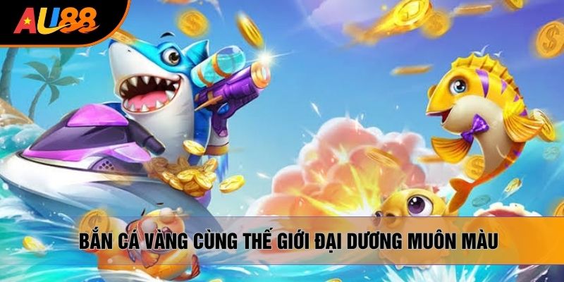 Bắn cá vàng cùng thế giới đại dương muôn màu Bắn cá vàng cùng thế giới đại dương muôn màu
