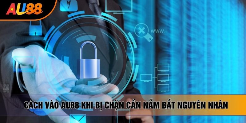 Cách vào AU88 khi bị chặn cần nắm bắt nguyên nhân